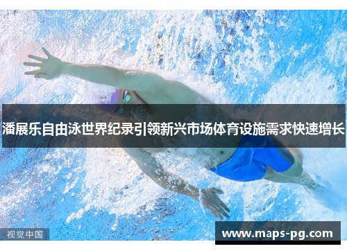 潘展乐自由泳世界纪录引领新兴市场体育设施需求快速增长