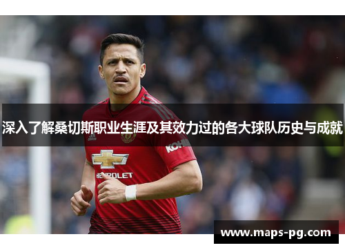 深入了解桑切斯职业生涯及其效力过的各大球队历史与成就