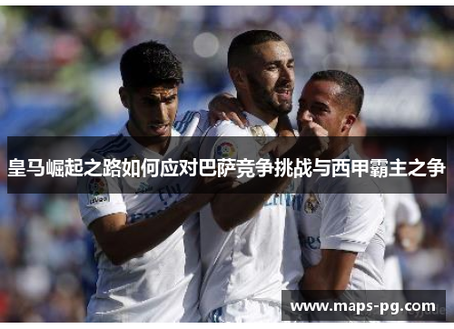 皇马崛起之路如何应对巴萨竞争挑战与西甲霸主之争