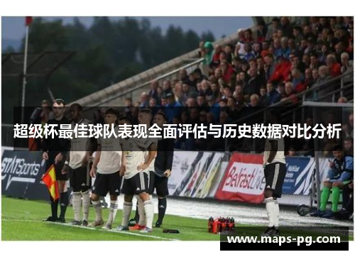 超级杯最佳球队表现全面评估与历史数据对比分析