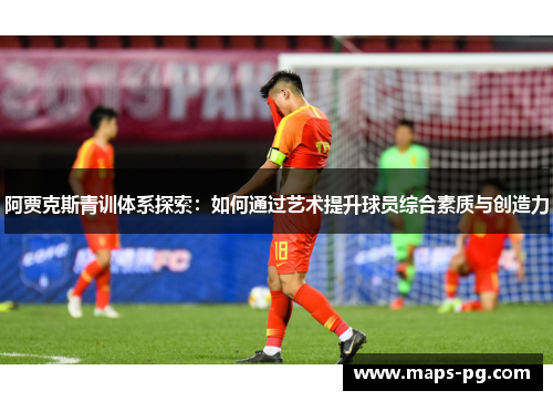 阿贾克斯青训体系探索：如何通过艺术提升球员综合素质与创造力