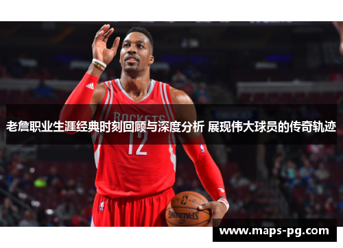 老詹职业生涯经典时刻回顾与深度分析 展现伟大球员的传奇轨迹