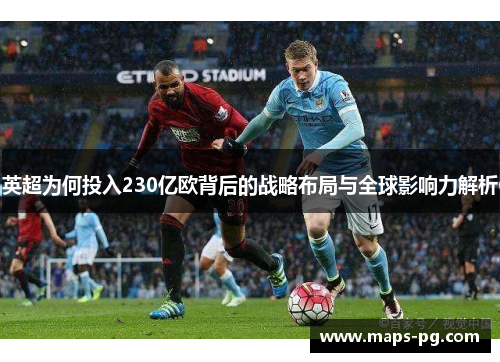英超为何投入230亿欧背后的战略布局与全球影响力解析