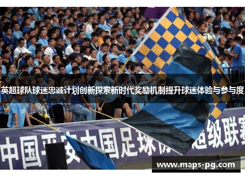 英超球队球迷忠诚计划创新探索新时代奖励机制提升球迷体验与参与度