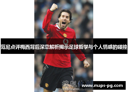 范尼点评梅西背后深意解析揭示足球哲学与个人情感的碰撞