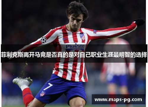 菲利克斯离开马竞是否真的是对自己职业生涯最明智的选择