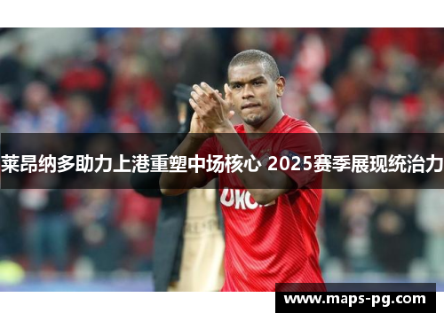 莱昂纳多助力上港重塑中场核心 2025赛季展现统治力