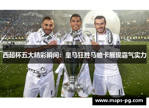 西超杯五大精彩瞬间：皇马狂胜马略卡展现霸气实力