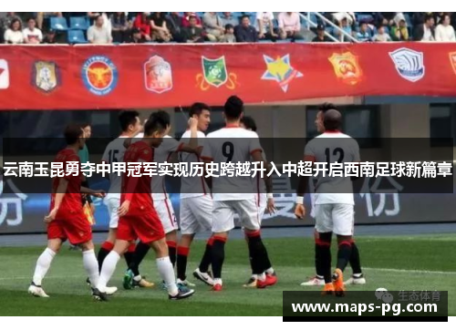 云南玉昆勇夺中甲冠军实现历史跨越升入中超开启西南足球新篇章